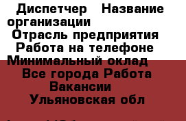 Диспетчер › Название организации ­ Dimond Style › Отрасль предприятия ­ Работа на телефоне › Минимальный оклад ­ 1 - Все города Работа » Вакансии   . Ульяновская обл.